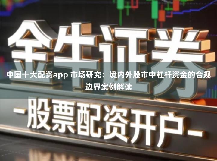 中国十大配资app 市场研究：境内外股市中杠杆资金的合规边界案例解读