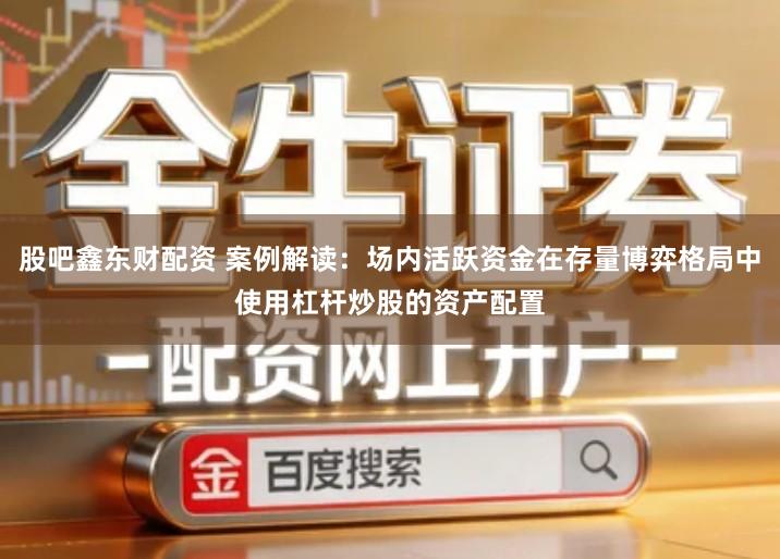 股吧鑫东财配资 案例解读：场内活跃资金在存量博弈格局中使用杠杆炒股的资产配置