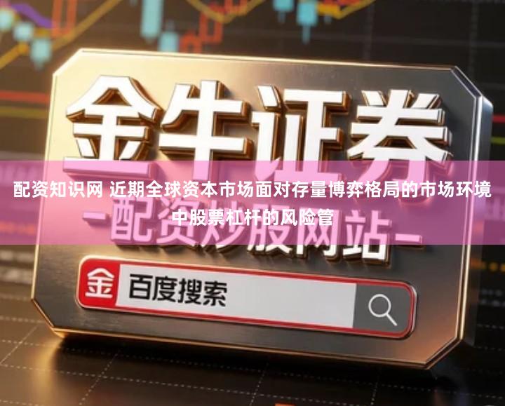 配资知识网 近期全球资本市场面对存量博弈格局的市场环境中股票杠杆的风险管