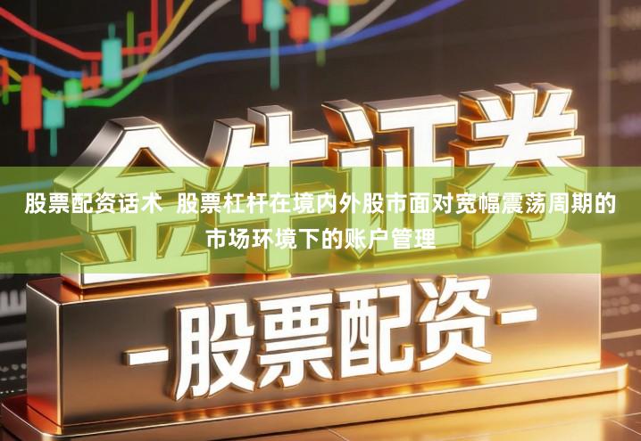 股票配资话术  股票杠杆在境内外股市面对宽幅震荡周期的市场环境下的账户管理