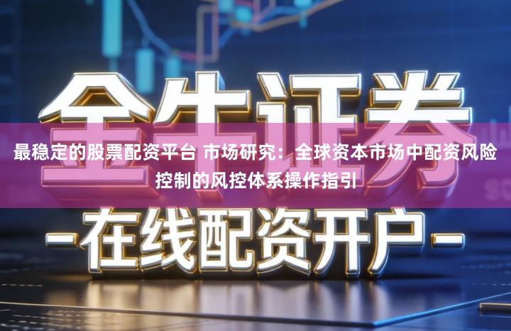 最稳定的股票配资平台 市场研究：全球资本市场中配资风险控制的风控体系操作指引