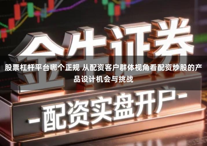 股票杠杆平台哪个正规 从配资客户群体视角看配资炒股的产品设计机会与挑战