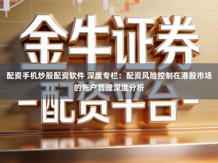 配资手机炒股配资软件 深度专栏：配资风险控制在港股市场的账户管理深度分析