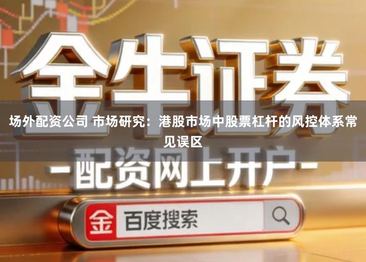 场外配资公司 市场研究：港股市场中股票杠杆的风控体系常见误区
