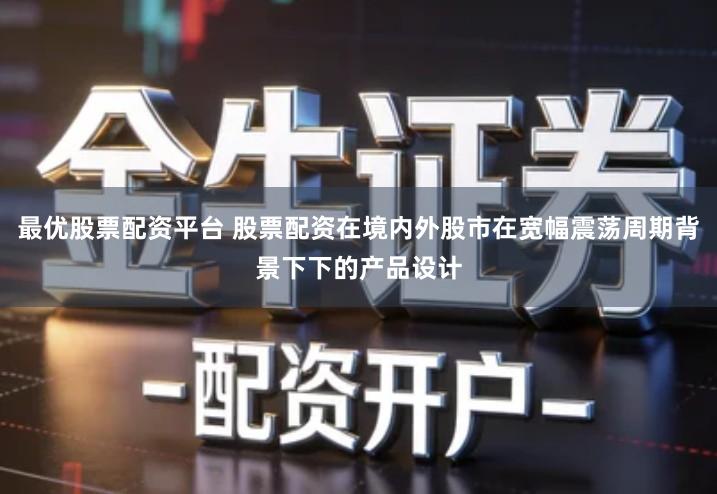 最优股票配资平台 股票配资在境内外股市在宽幅震荡周期背景下下的产品设计