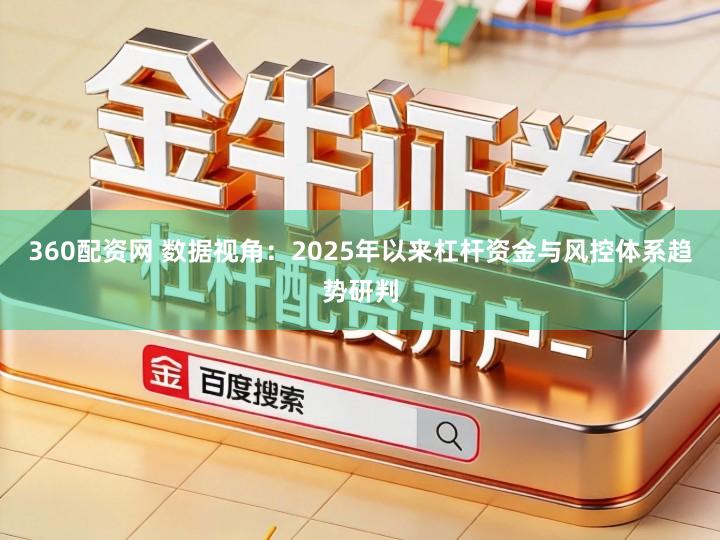360配资网 数据视角：2025年以来杠杆资金与风控体系趋势研判