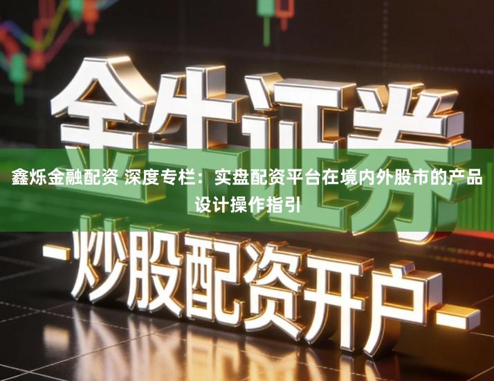 鑫烁金融配资 深度专栏：实盘配资平台在境内外股市的产品设计操作指引