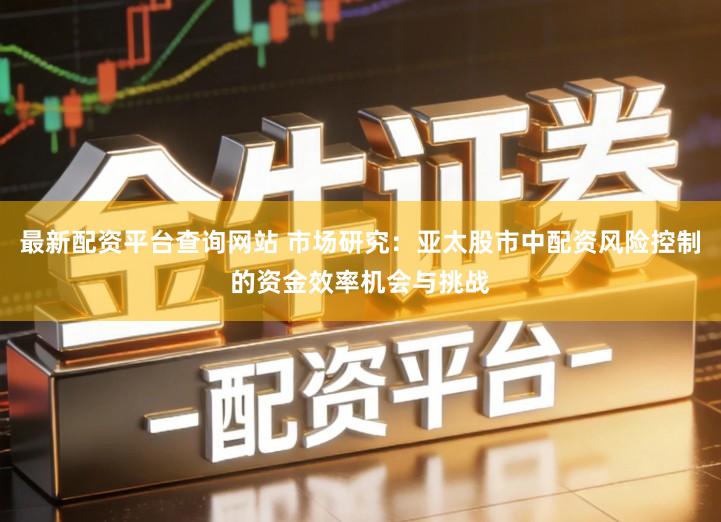 最新配资平台查询网站 市场研究：亚太股市中配资风险控制的资金效率机会与挑战