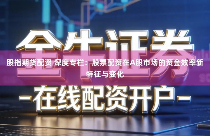 股指期货配资 深度专栏：股票配资在A股市场的资金效率新特征与变化