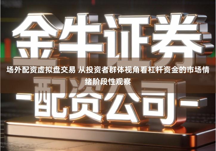 场外配资虚拟盘交易 从投资者群体视角看杠杆资金的市场情绪阶段性观察