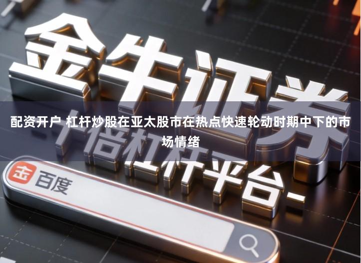 配资开户 杠杆炒股在亚太股市在热点快速轮动时期中下的市场情绪