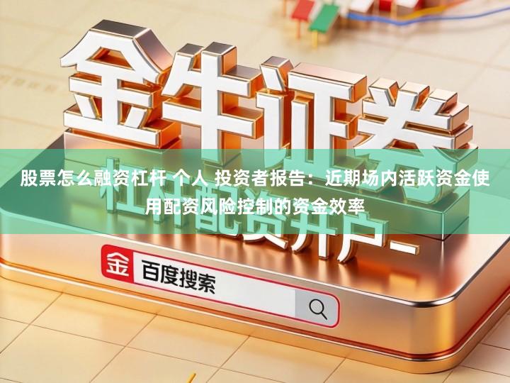 股票怎么融资杠杆 个人 投资者报告：近期场内活跃资金使用配资风险控制的资金效率