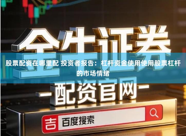 股票配资在哪里配 投资者报告：杠杆资金使用使用股票杠杆的市场情绪