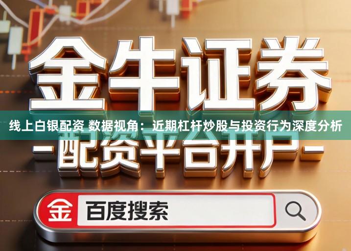 线上白银配资 数据视角：近期杠杆炒股与投资行为深度分析