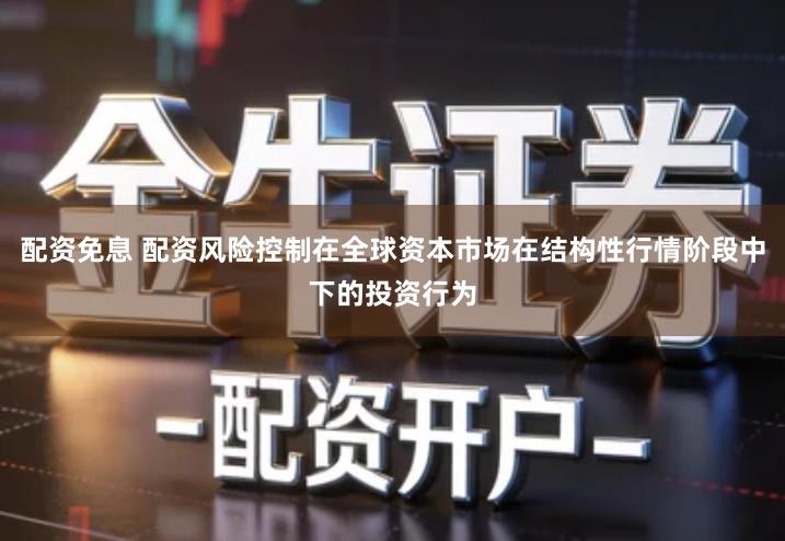 配资免息 配资风险控制在全球资本市场在结构性行情阶段中下的投资行为