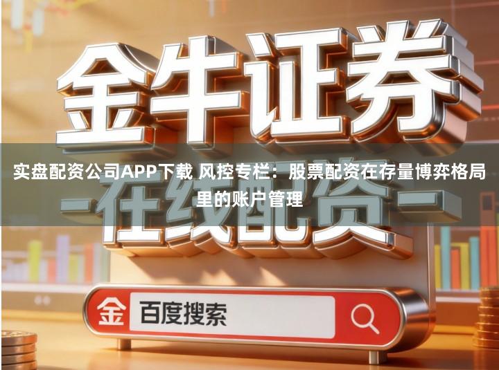 实盘配资公司APP下载 风控专栏：股票配资在存量博弈格局里的账户管理