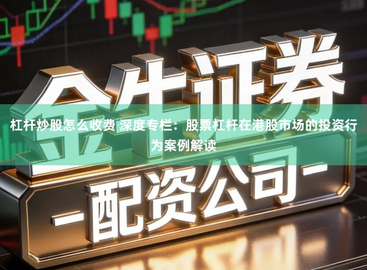 杠杆炒股怎么收费 深度专栏：股票杠杆在港股市场的投资行为案例解读