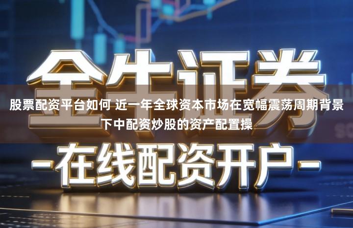 股票配资平台如何 近一年全球资本市场在宽幅震荡周期背景下中配资炒股的资产配置操