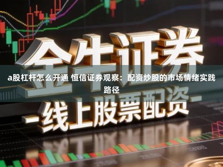 a股杠杆怎么开通 恒信证券观察：配资炒股的市场情绪实践路径