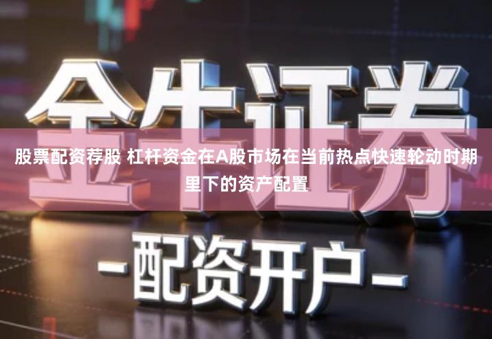 股票配资荐股 杠杆资金在A股市场在当前热点快速轮动时期里下的资产配置