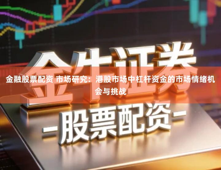 金融股票配资 市场研究：港股市场中杠杆资金的市场情绪机会与挑战