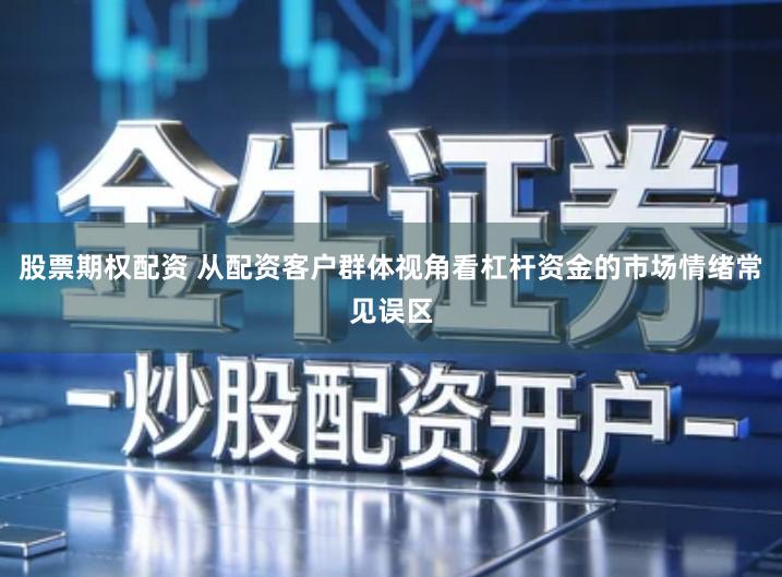 股票期权配资 从配资客户群体视角看杠杆资金的市场情绪常见误区