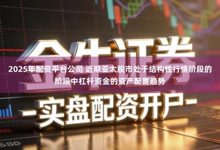 2025年配资平台公司 近期亚太股市处于结构性行情阶段的阶段中杠杆资金的资产配置趋势