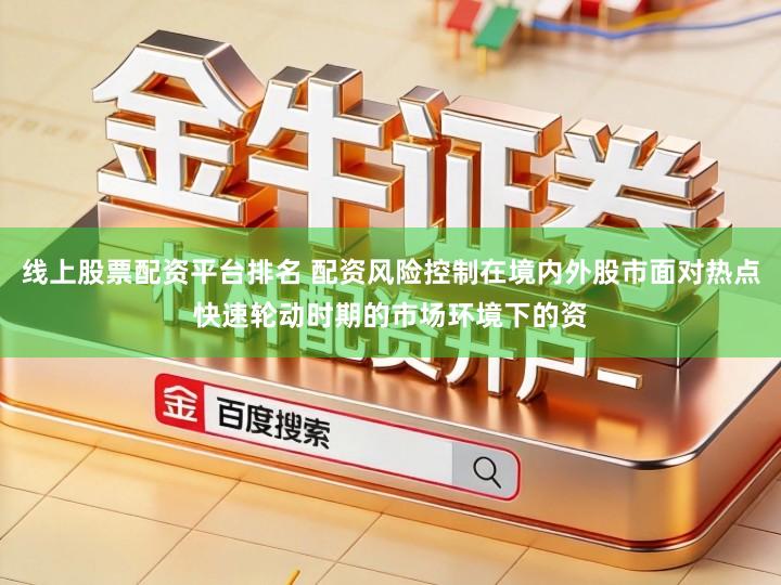 线上股票配资平台排名 配资风险控制在境内外股市面对热点快速轮动时期的市场环境下的资