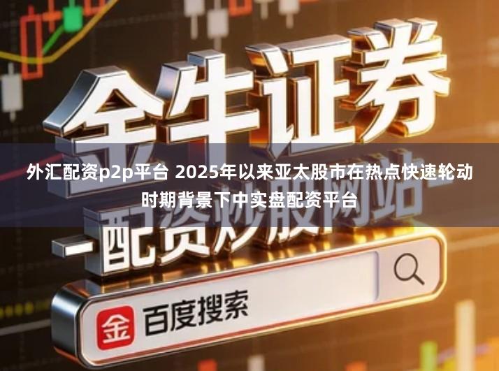 外汇配资p2p平台 2025年以来亚太股市在热点快速轮动时期背景下中实盘配资平台
