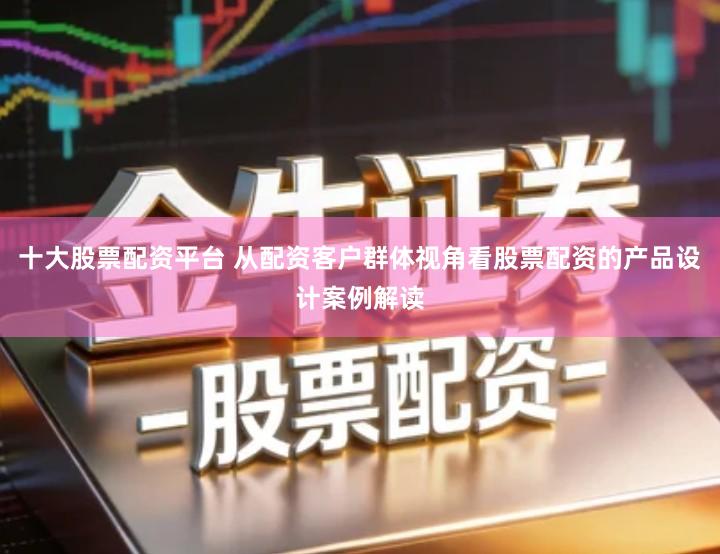 十大股票配资平台 从配资客户群体视角看股票配资的产品设计案例解读