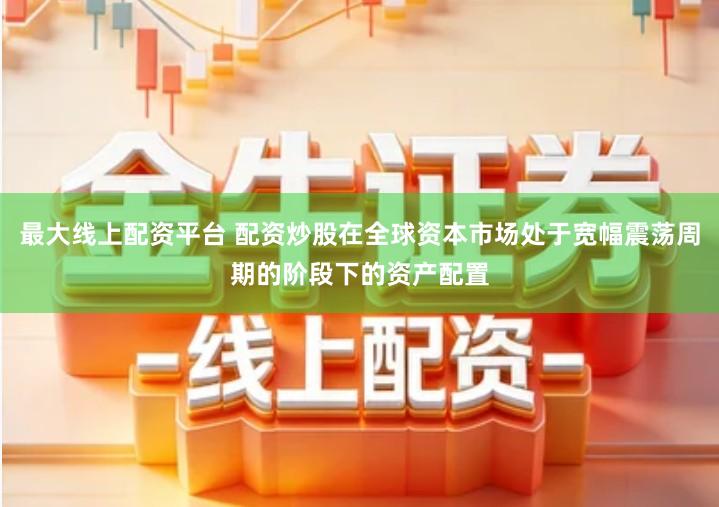 最大线上配资平台 配资炒股在全球资本市场处于宽幅震荡周期的阶段下的资产配置