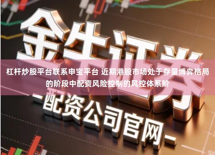 杠杆炒股平台联系申宝平台 近期港股市场处于存量博弈格局的阶段中配资风险控制的风控体系阶