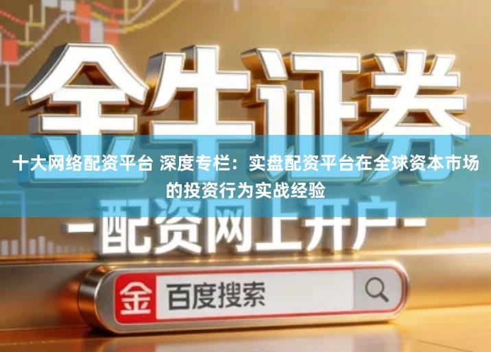 十大网络配资平台 深度专栏：实盘配资平台在全球资本市场的投资行为实战经验