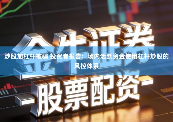 炒股加杠杆被骗 投资者报告：场内活跃资金使用杠杆炒股的风控体系