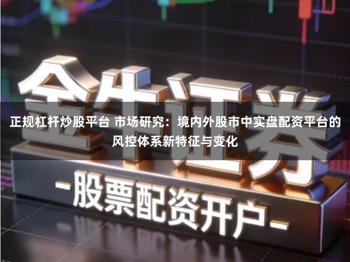 正规杠杆炒股平台 市场研究：境内外股市中实盘配资平台的风控体系新特征与变化