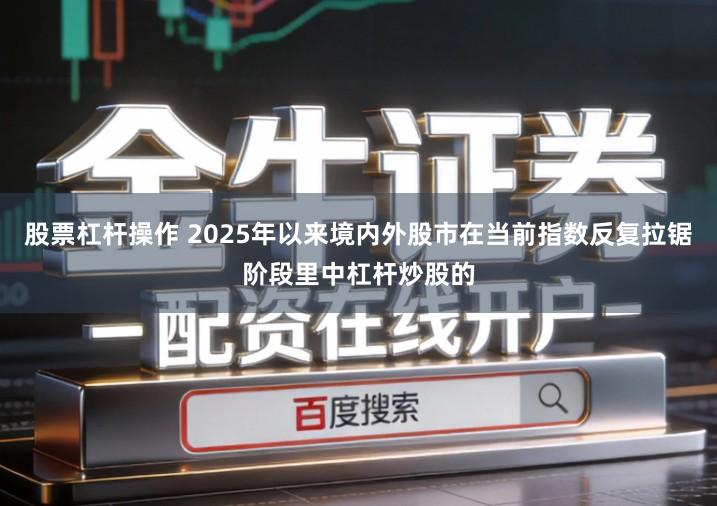 股票杠杆操作 2025年以来境内外股市在当前指数反复拉锯阶段里中杠杆炒股的