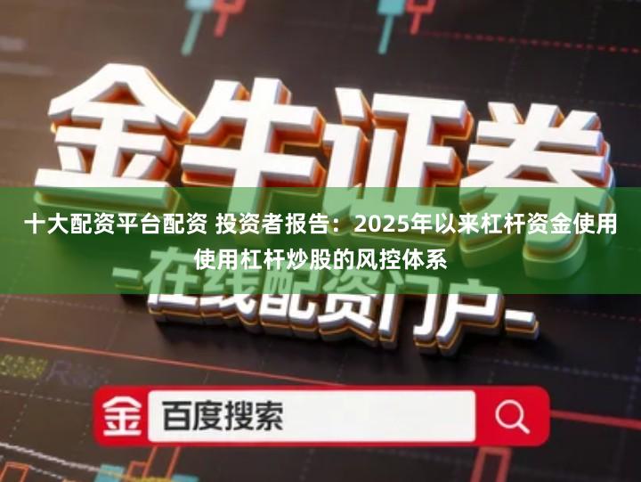 十大配资平台配资 投资者报告：2025年以来杠杆资金使用使用杠杆炒股的风控体系