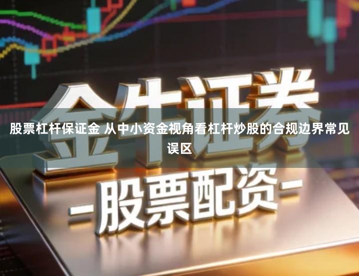 股票杠杆保证金 从中小资金视角看杠杆炒股的合规边界常见误区