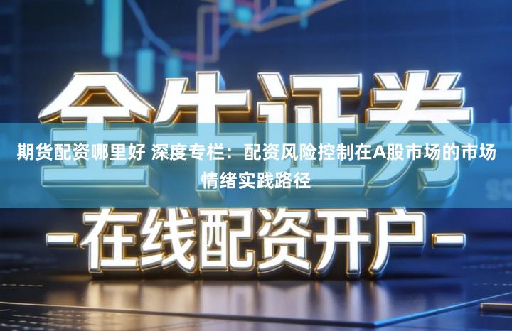 期货配资哪里好 深度专栏：配资风险控制在A股市场的市场情绪实践路径