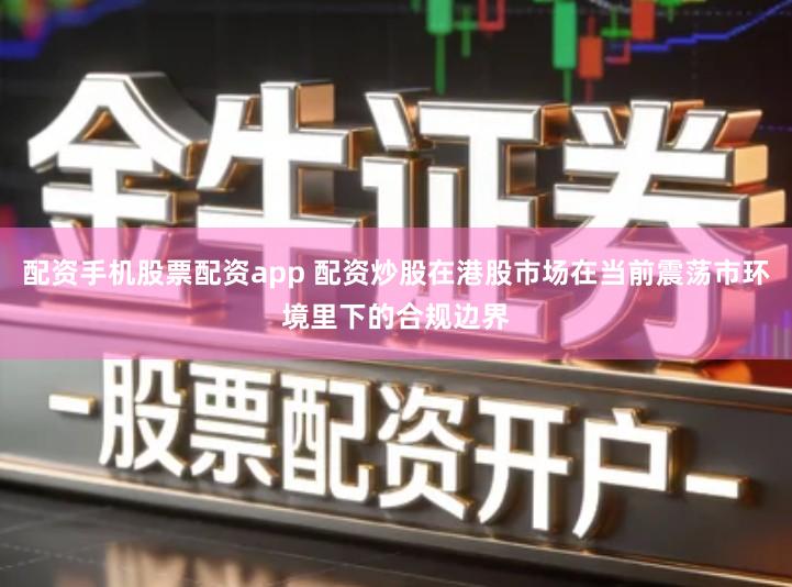 配资手机股票配资app 配资炒股在港股市场在当前震荡市环境里下的合规边界