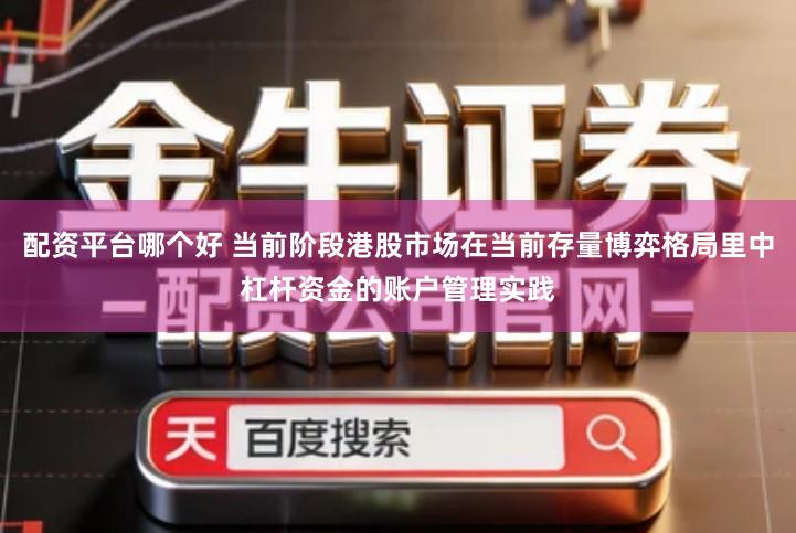 配资平台哪个好 当前阶段港股市场在当前存量博弈格局里中杠杆资金的账户管理实践