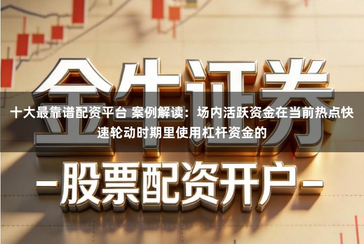 十大最靠谱配资平台 案例解读：场内活跃资金在当前热点快速轮动时期里使用杠杆资金的