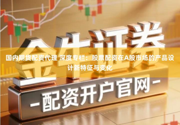 国内期货配资代理 深度专栏：股票配资在A股市场的产品设计新特征与变化