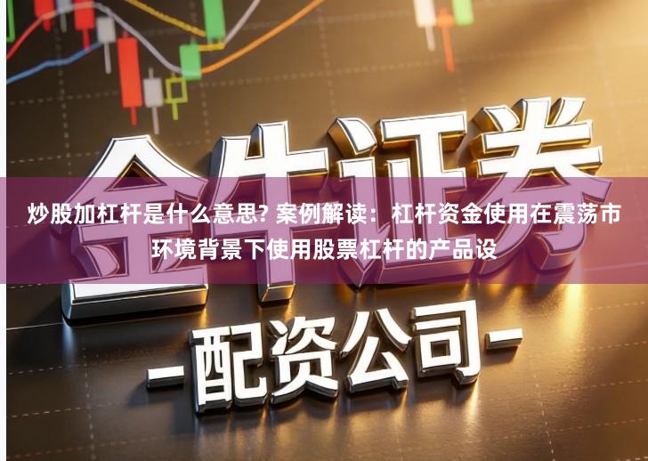 炒股加杠杆是什么意思? 案例解读：杠杆资金使用在震荡市环境背景下使用股票杠杆的产品设