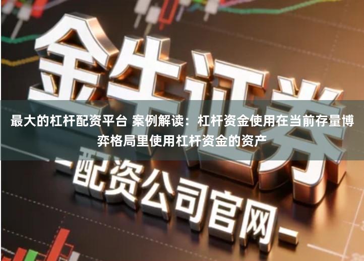 最大的杠杆配资平台 案例解读：杠杆资金使用在当前存量博弈格局里使用杠杆资金的资产