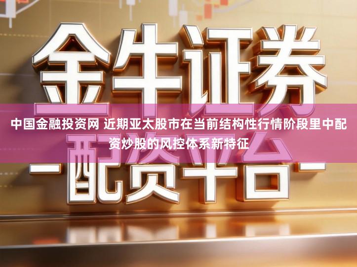 中国金融投资网 近期亚太股市在当前结构性行情阶段里中配资炒股的风控体系新特征