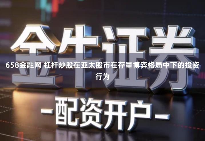 658金融网 杠杆炒股在亚太股市在存量博弈格局中下的投资行为