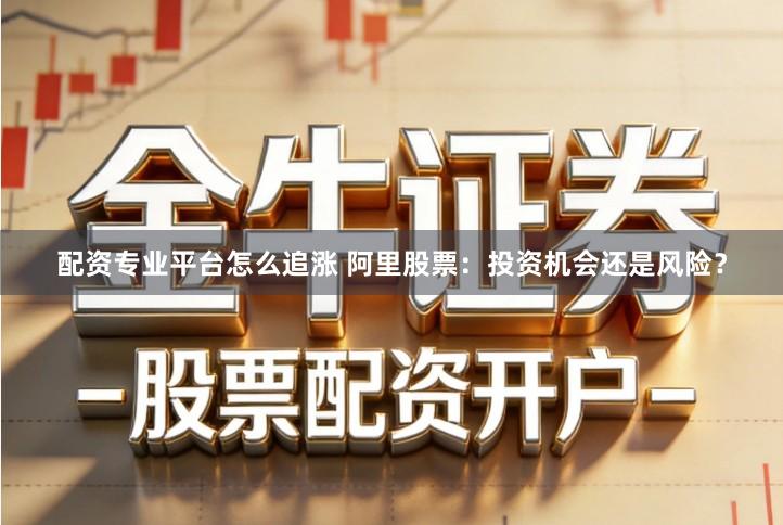 配资专业平台怎么追涨 阿里股票：投资机会还是风险？