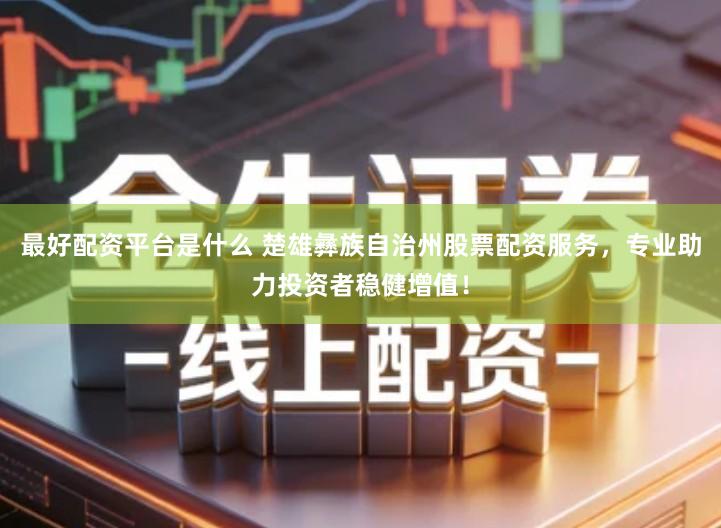 最好配资平台是什么 楚雄彝族自治州股票配资服务，专业助力投资者稳健增值！