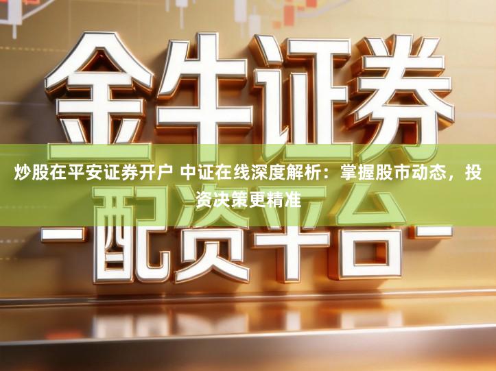 炒股在平安证券开户 中证在线深度解析：掌握股市动态，投资决策更精准